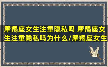 摩羯座女生注重隐私吗 摩羯座女生注重隐私吗为什么/摩羯座女生注重隐私吗 摩羯座女生注重隐私吗为什么-我的网站